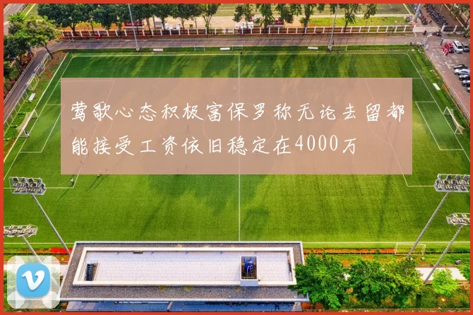 莺歌心态积极富保罗称无论去留都能接受工资依旧稳定在4000万