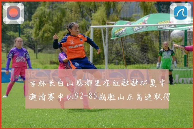 吉林长白山恩都里在红融融杯夏季邀请赛中以92-85战胜山东高速取得胜利