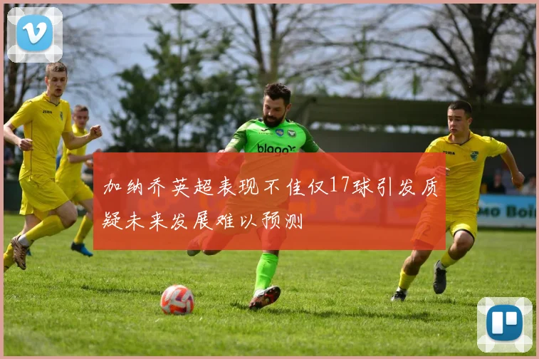 加纳乔英超表现不佳仅17球引发质疑未来发展难以预测