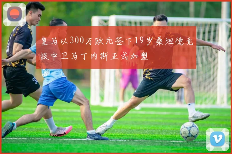 皇马以300万欧元签下19岁桑坦德竞技中卫马丁内斯正式加盟