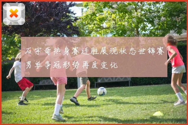 石宇奇热身赛连胜展现状态世锦赛男单争冠形势再度变化