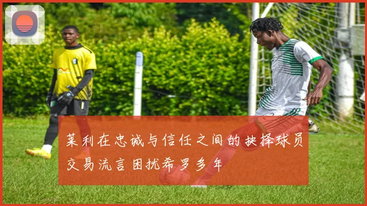 莱利在忠诚与信任之间的抉择球员交易流言困扰希罗多年