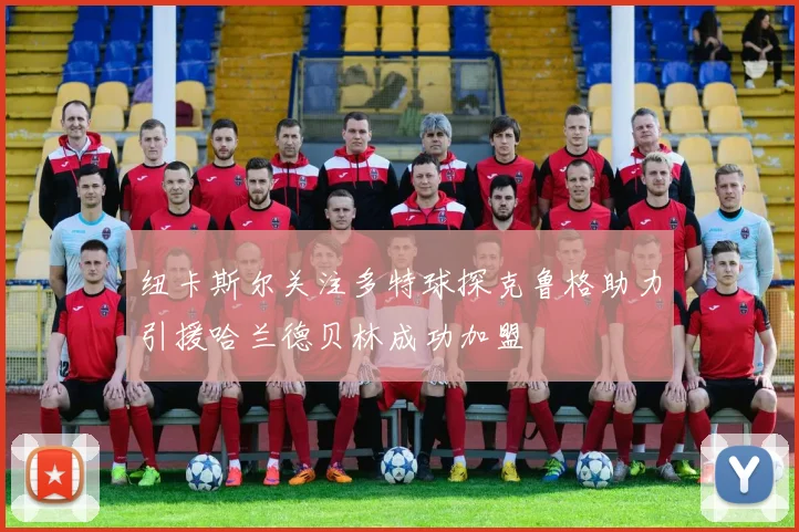 纽卡斯尔关注多特球探克鲁格助力引援哈兰德贝林成功加盟