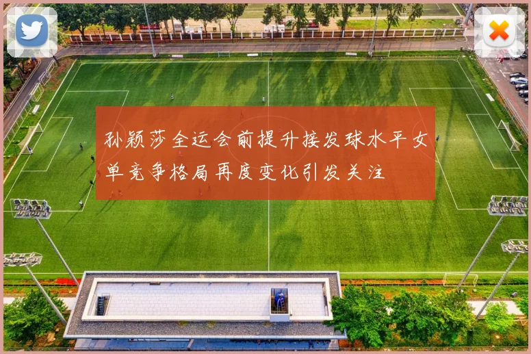 孙颖莎全运会前提升接发球水平女单竞争格局再度变化引发关注