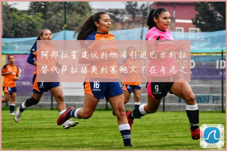 阿邦拉霍建议利物浦引进巴尔科拉替代萨拉赫奥利塞鲍文不在考虑之列